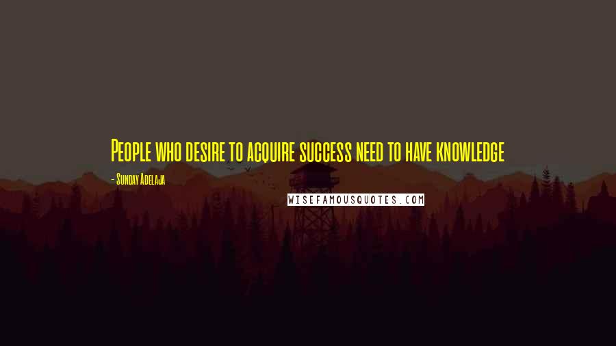 Sunday Adelaja Quotes: People who desire to acquire success need to have knowledge