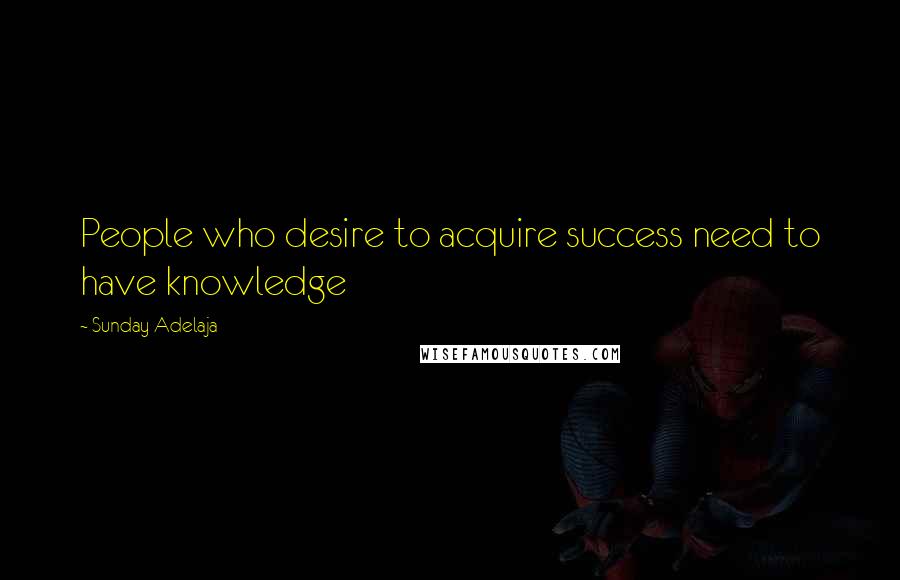 Sunday Adelaja Quotes: People who desire to acquire success need to have knowledge