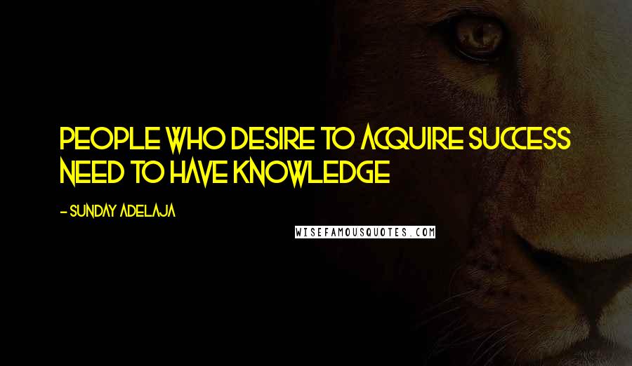 Sunday Adelaja Quotes: People who desire to acquire success need to have knowledge