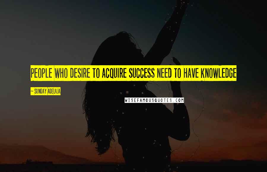 Sunday Adelaja Quotes: People who desire to acquire success need to have knowledge