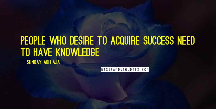 Sunday Adelaja Quotes: People who desire to acquire success need to have knowledge