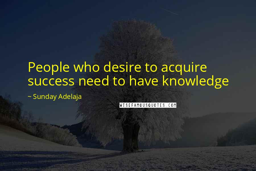 Sunday Adelaja Quotes: People who desire to acquire success need to have knowledge