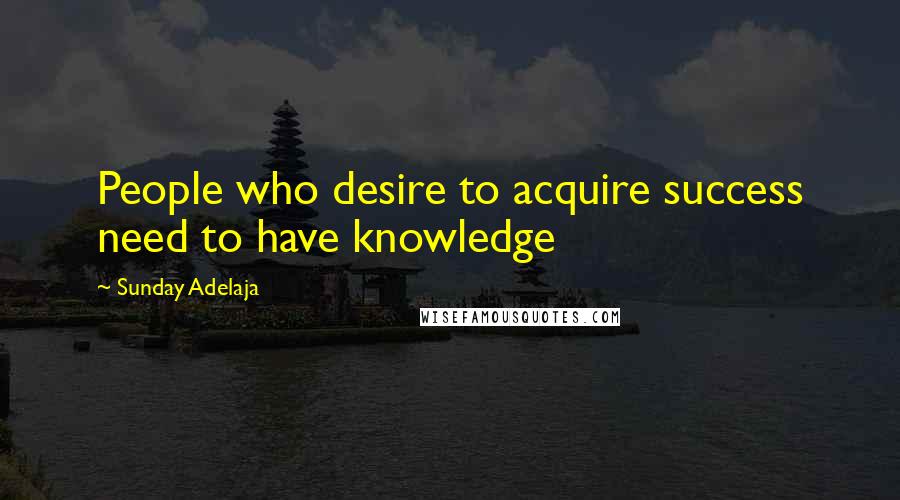 Sunday Adelaja Quotes: People who desire to acquire success need to have knowledge
