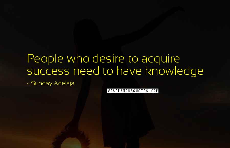 Sunday Adelaja Quotes: People who desire to acquire success need to have knowledge