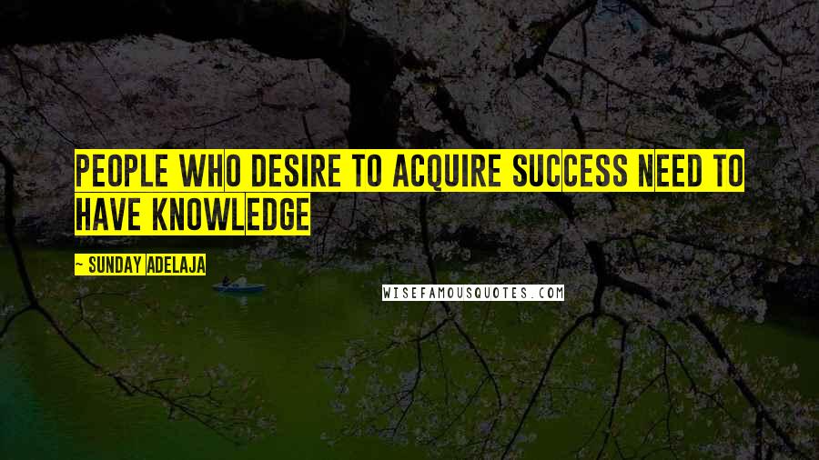 Sunday Adelaja Quotes: People who desire to acquire success need to have knowledge