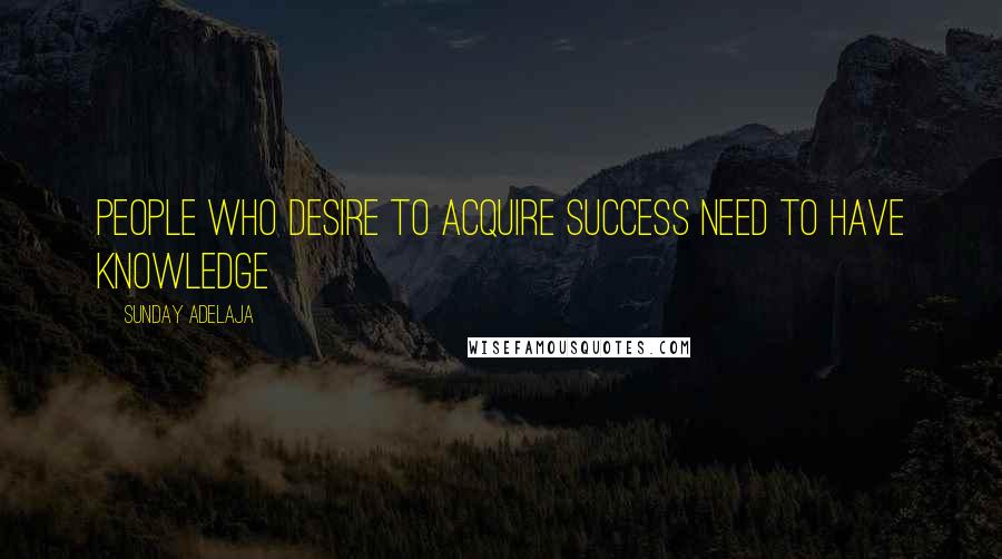 Sunday Adelaja Quotes: People who desire to acquire success need to have knowledge