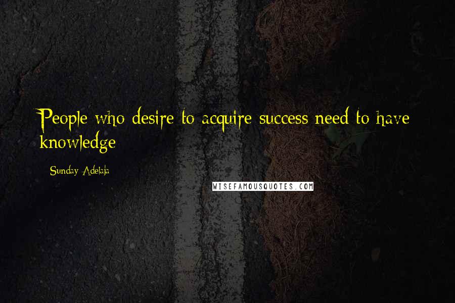 Sunday Adelaja Quotes: People who desire to acquire success need to have knowledge