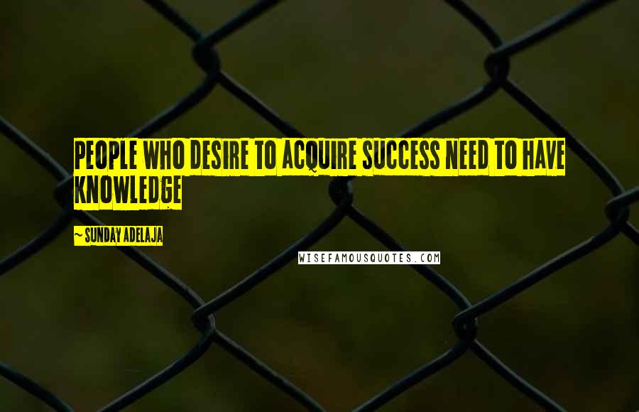 Sunday Adelaja Quotes: People who desire to acquire success need to have knowledge