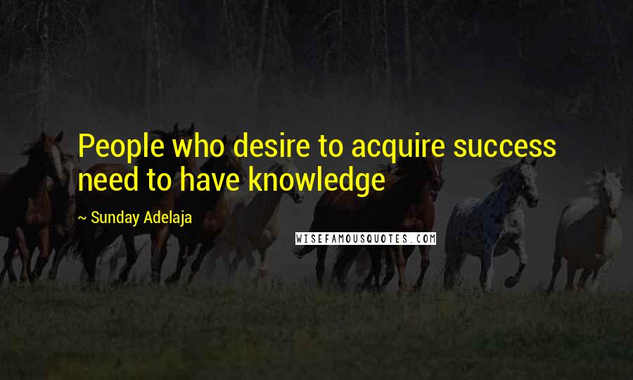 Sunday Adelaja Quotes: People who desire to acquire success need to have knowledge