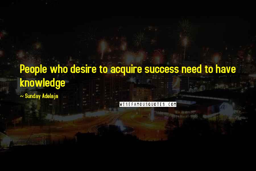 Sunday Adelaja Quotes: People who desire to acquire success need to have knowledge