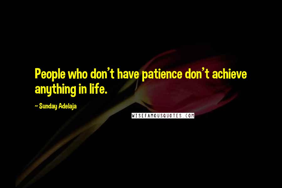 Sunday Adelaja Quotes: People who don't have patience don't achieve anything in life.