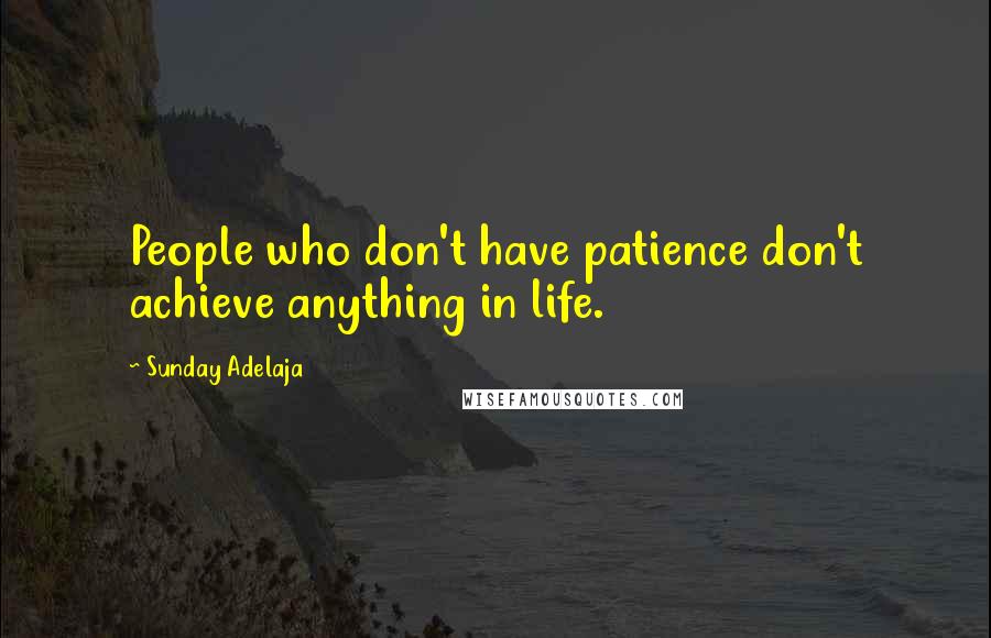 Sunday Adelaja Quotes: People who don't have patience don't achieve anything in life.