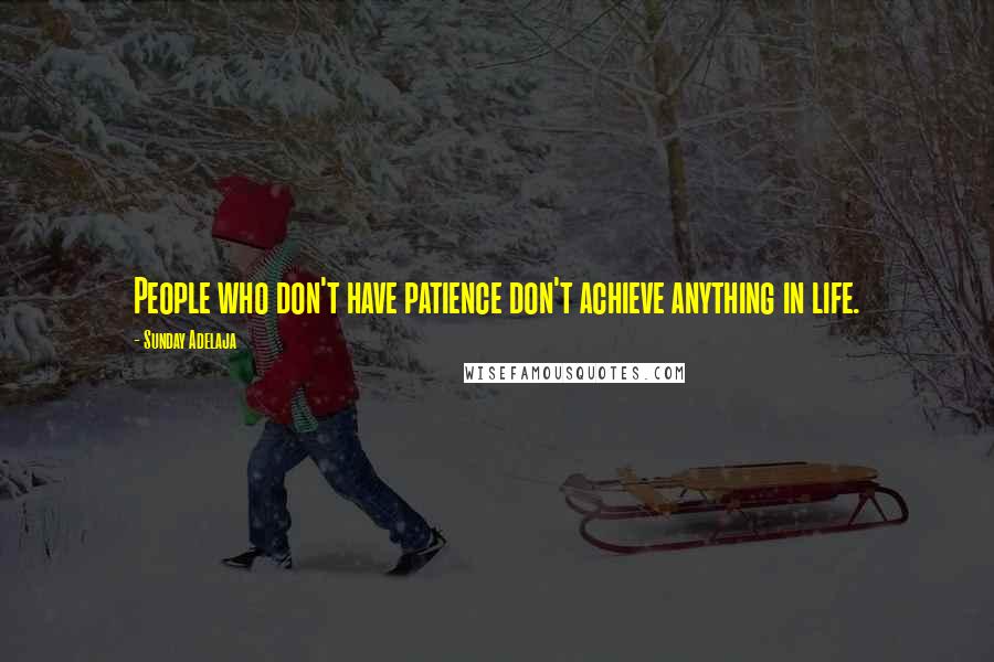 Sunday Adelaja Quotes: People who don't have patience don't achieve anything in life.