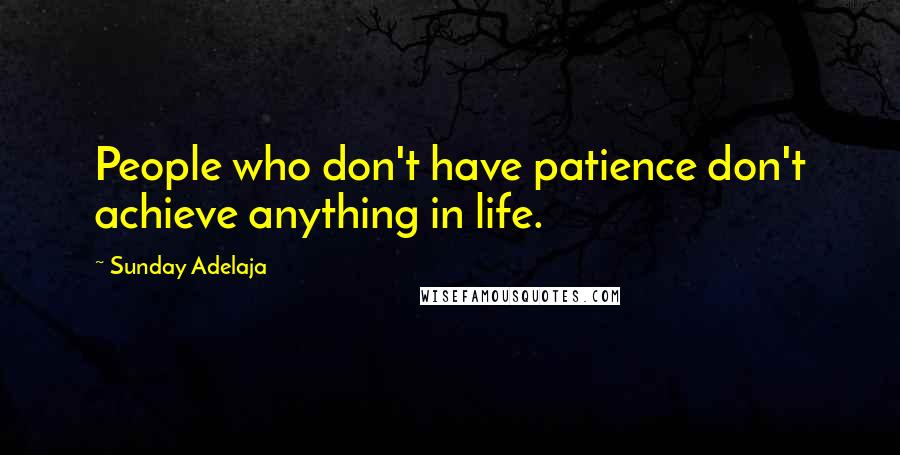 Sunday Adelaja Quotes: People who don't have patience don't achieve anything in life.