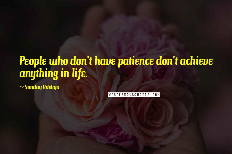 Sunday Adelaja Quotes: People who don't have patience don't achieve anything in life.