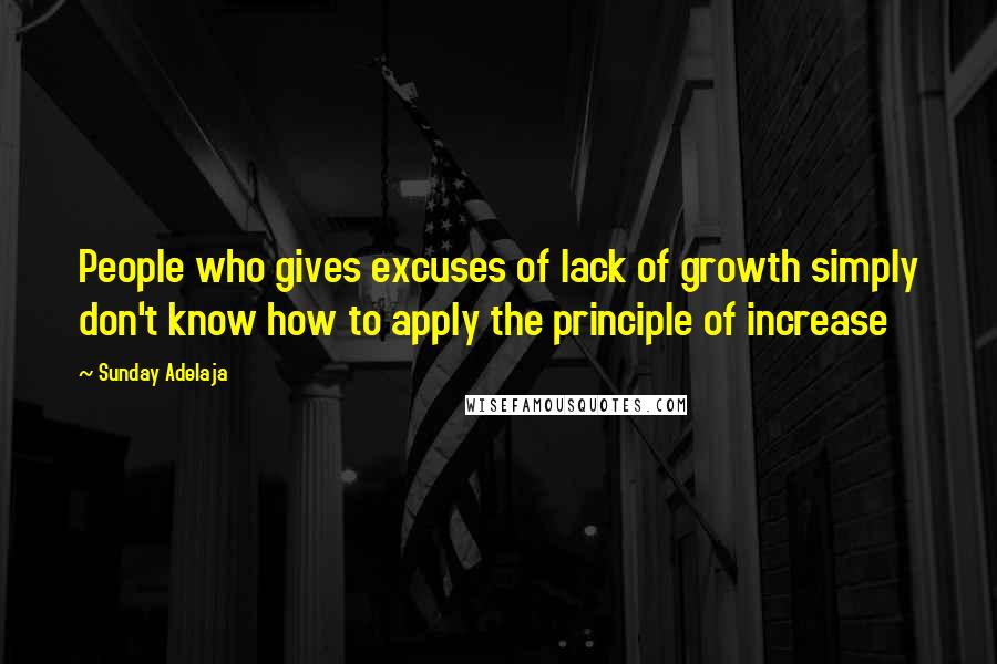 Sunday Adelaja Quotes: People who gives excuses of lack of growth simply don't know how to apply the principle of increase