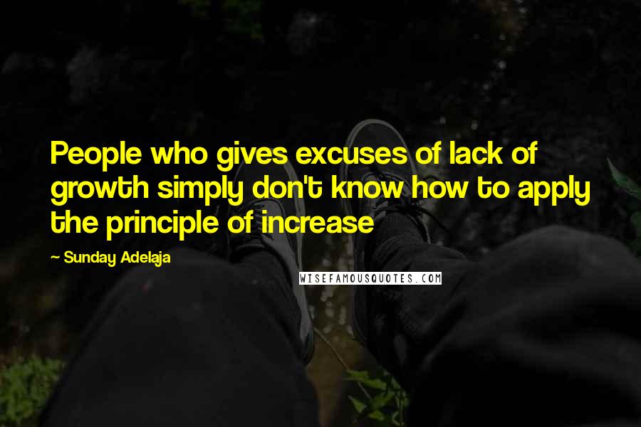 Sunday Adelaja Quotes: People who gives excuses of lack of growth simply don't know how to apply the principle of increase