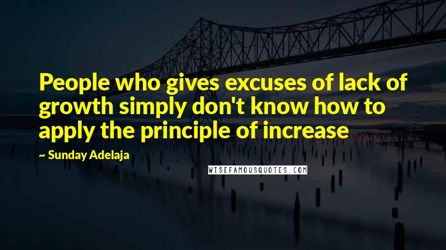 Sunday Adelaja Quotes: People who gives excuses of lack of growth simply don't know how to apply the principle of increase