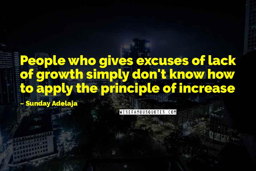 Sunday Adelaja Quotes: People who gives excuses of lack of growth simply don't know how to apply the principle of increase