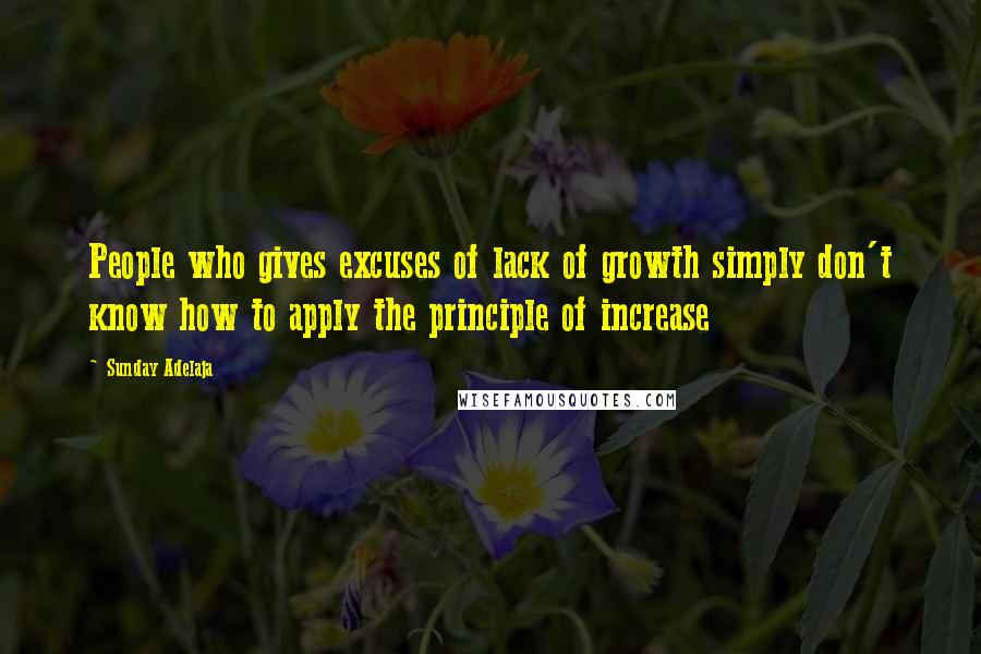Sunday Adelaja Quotes: People who gives excuses of lack of growth simply don't know how to apply the principle of increase