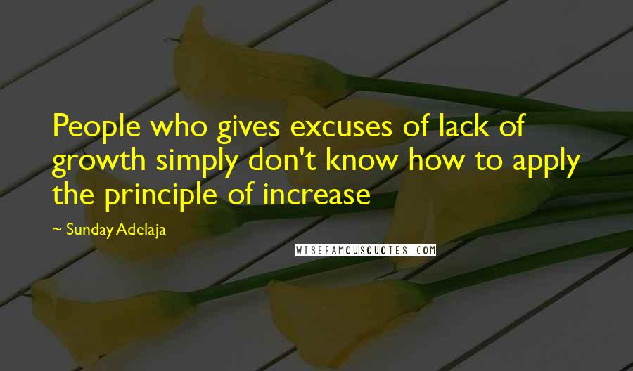 Sunday Adelaja Quotes: People who gives excuses of lack of growth simply don't know how to apply the principle of increase