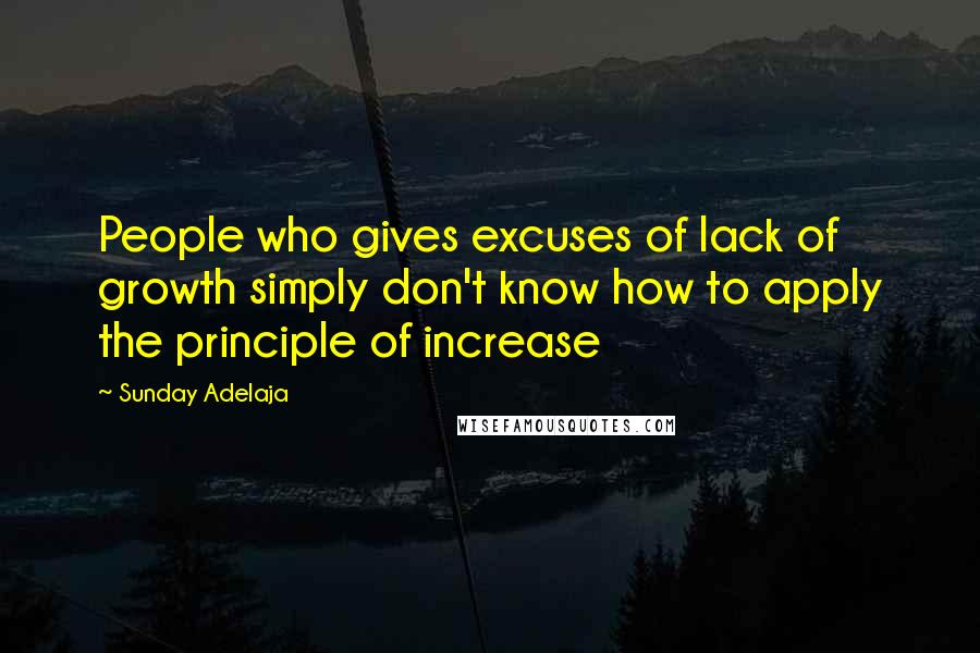 Sunday Adelaja Quotes: People who gives excuses of lack of growth simply don't know how to apply the principle of increase