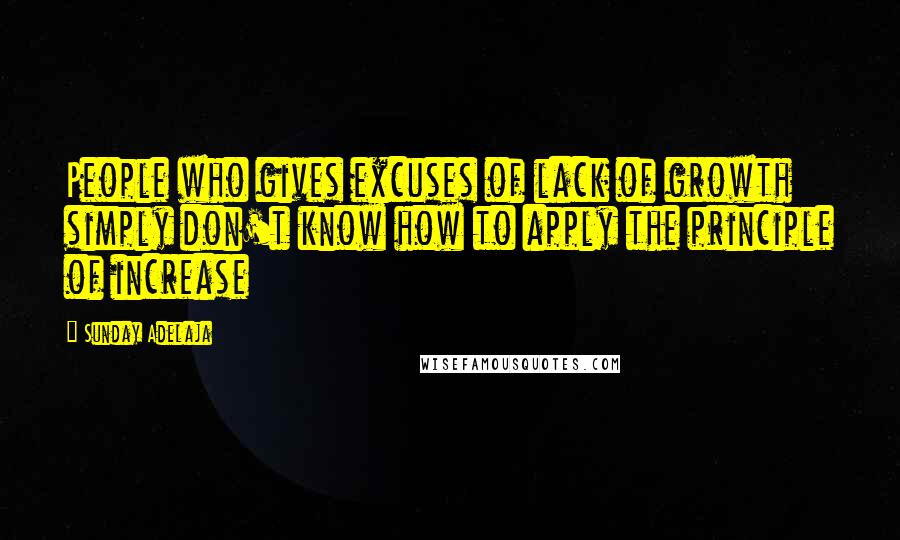 Sunday Adelaja Quotes: People who gives excuses of lack of growth simply don't know how to apply the principle of increase