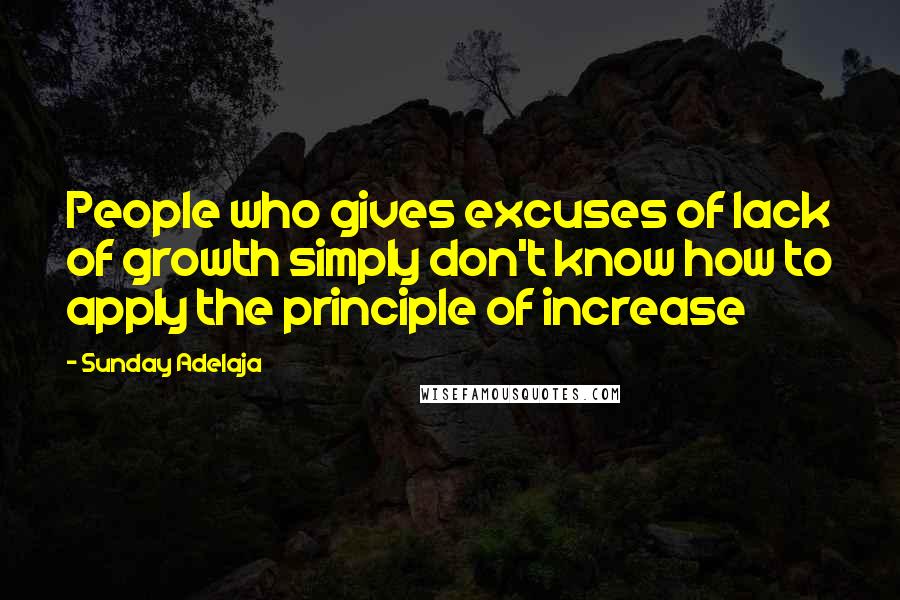 Sunday Adelaja Quotes: People who gives excuses of lack of growth simply don't know how to apply the principle of increase