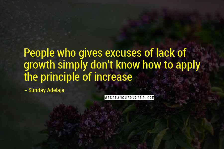 Sunday Adelaja Quotes: People who gives excuses of lack of growth simply don't know how to apply the principle of increase
