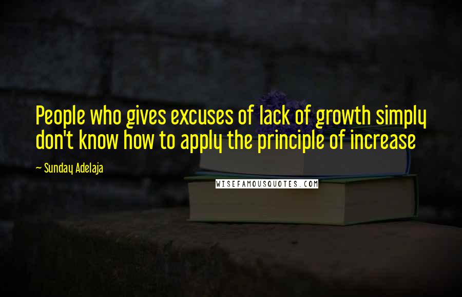 Sunday Adelaja Quotes: People who gives excuses of lack of growth simply don't know how to apply the principle of increase
