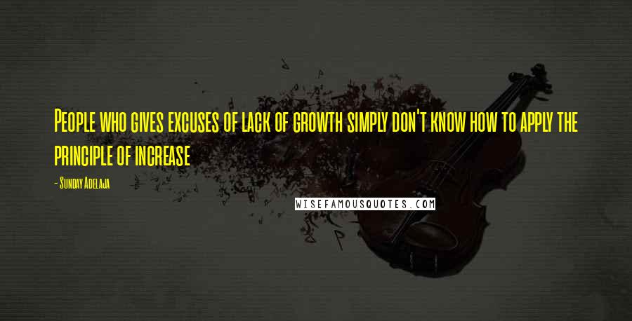 Sunday Adelaja Quotes: People who gives excuses of lack of growth simply don't know how to apply the principle of increase