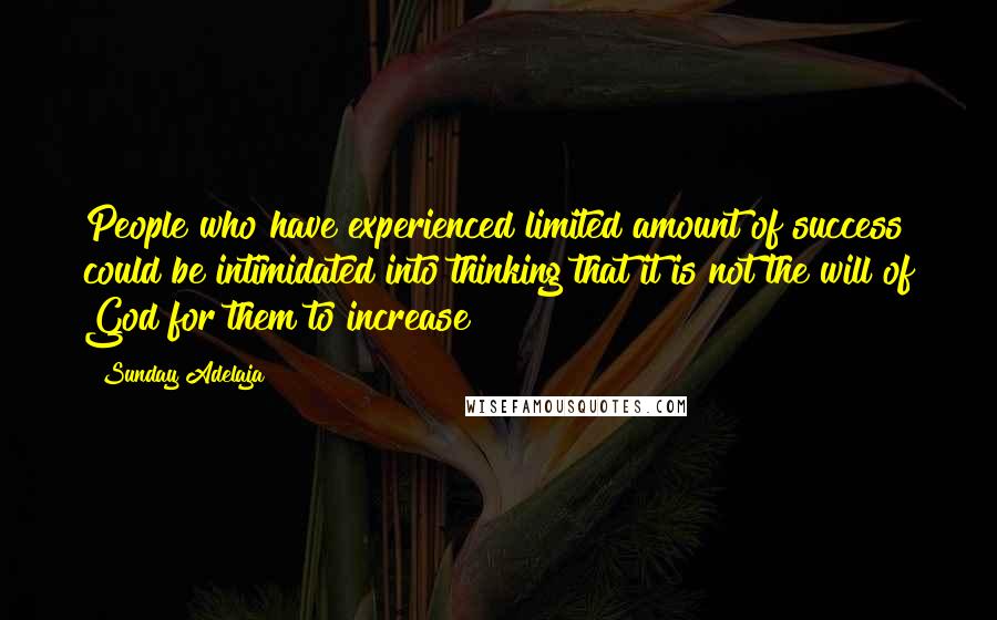 Sunday Adelaja Quotes: People who have experienced limited amount of success could be intimidated into thinking that it is not the will of God for them to increase