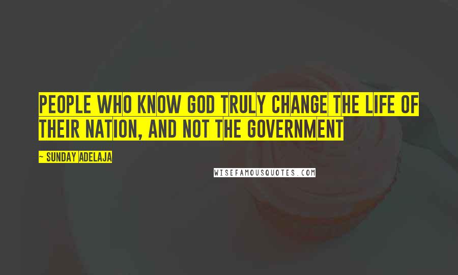 Sunday Adelaja Quotes: People who know God truly change the life of their nation, and not the government