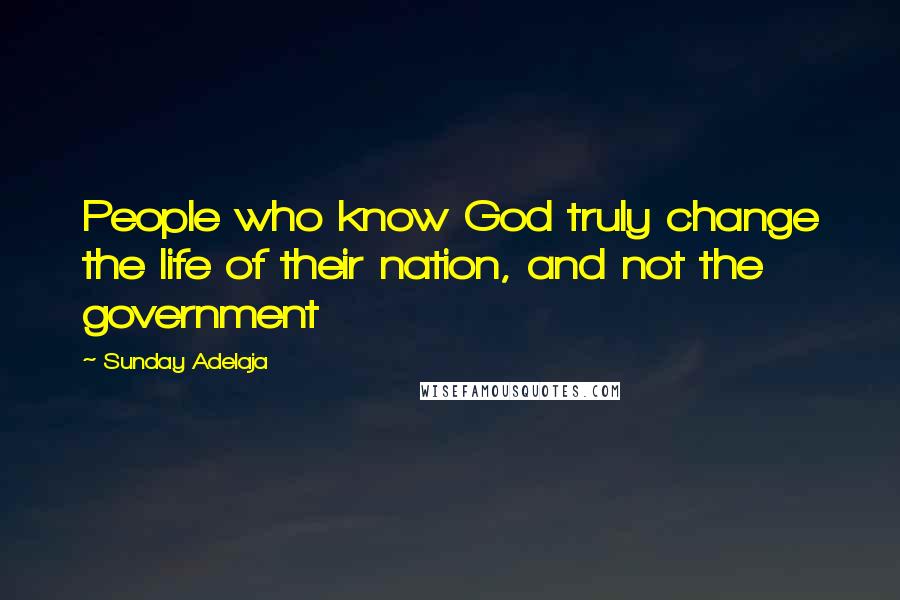 Sunday Adelaja Quotes: People who know God truly change the life of their nation, and not the government