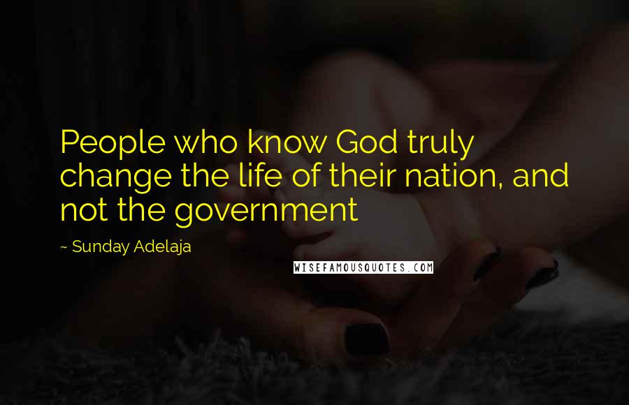 Sunday Adelaja Quotes: People who know God truly change the life of their nation, and not the government
