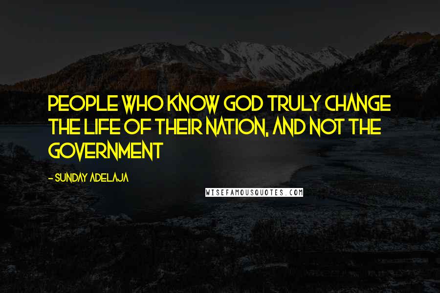 Sunday Adelaja Quotes: People who know God truly change the life of their nation, and not the government