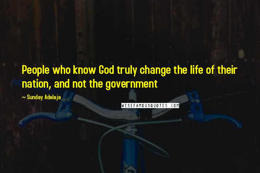 Sunday Adelaja Quotes: People who know God truly change the life of their nation, and not the government