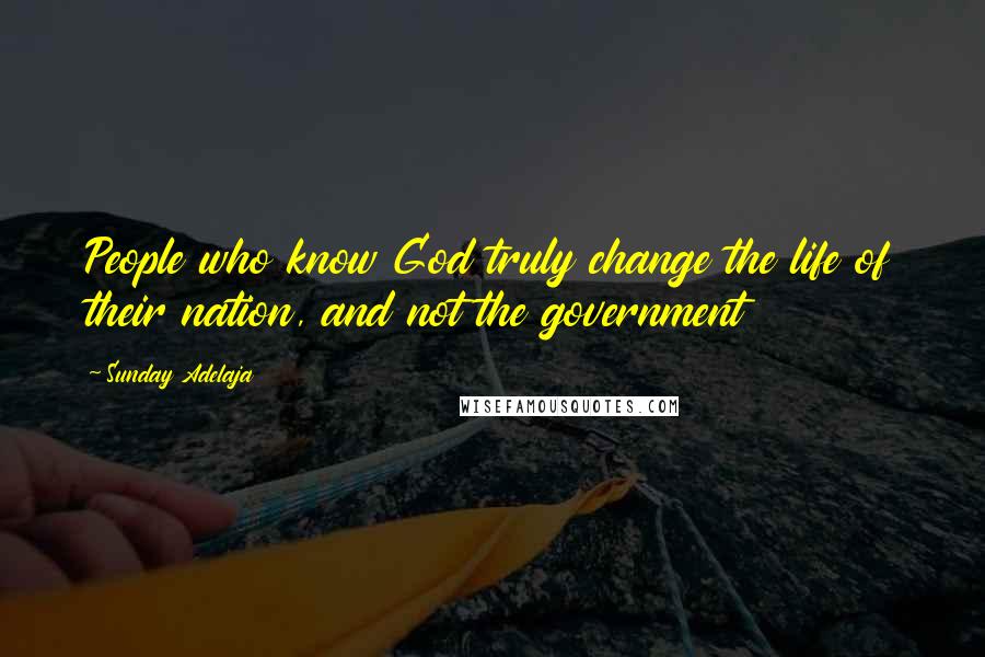 Sunday Adelaja Quotes: People who know God truly change the life of their nation, and not the government