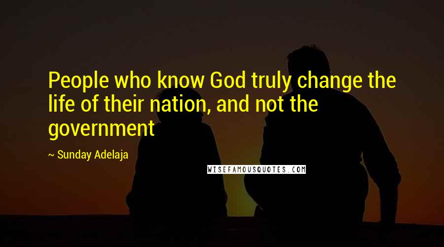 Sunday Adelaja Quotes: People who know God truly change the life of their nation, and not the government