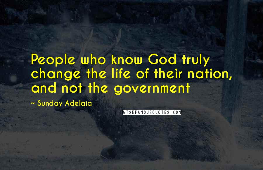 Sunday Adelaja Quotes: People who know God truly change the life of their nation, and not the government