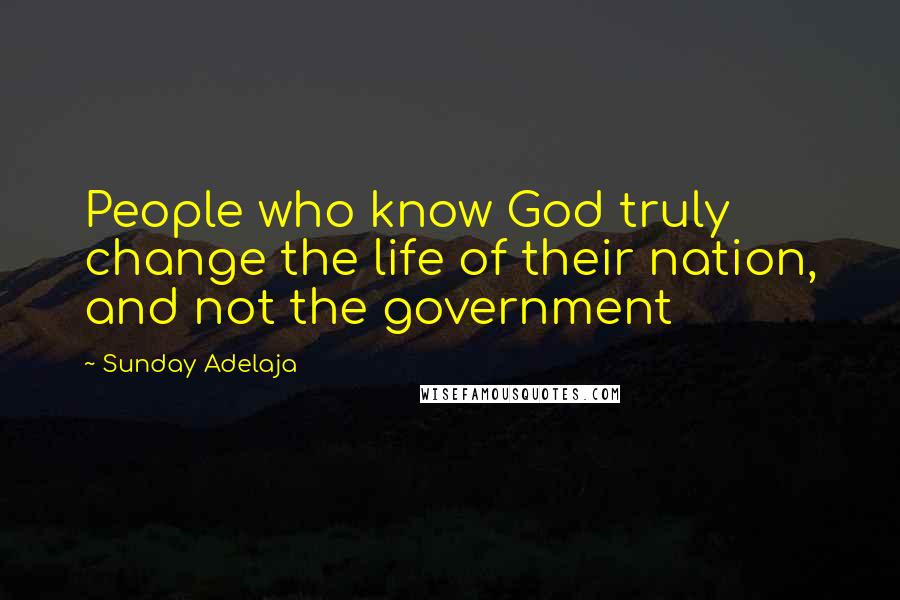 Sunday Adelaja Quotes: People who know God truly change the life of their nation, and not the government