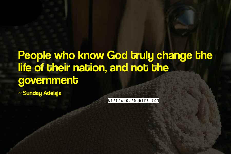 Sunday Adelaja Quotes: People who know God truly change the life of their nation, and not the government