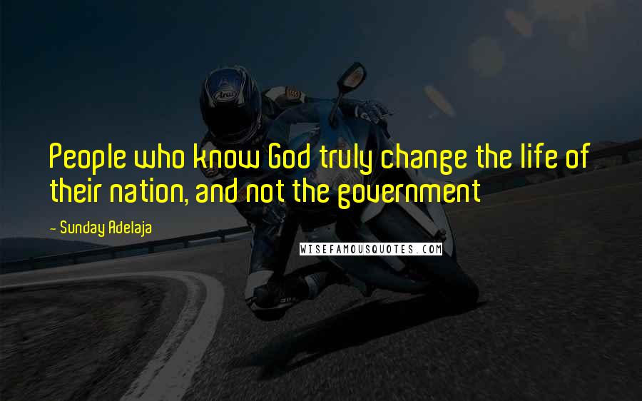Sunday Adelaja Quotes: People who know God truly change the life of their nation, and not the government