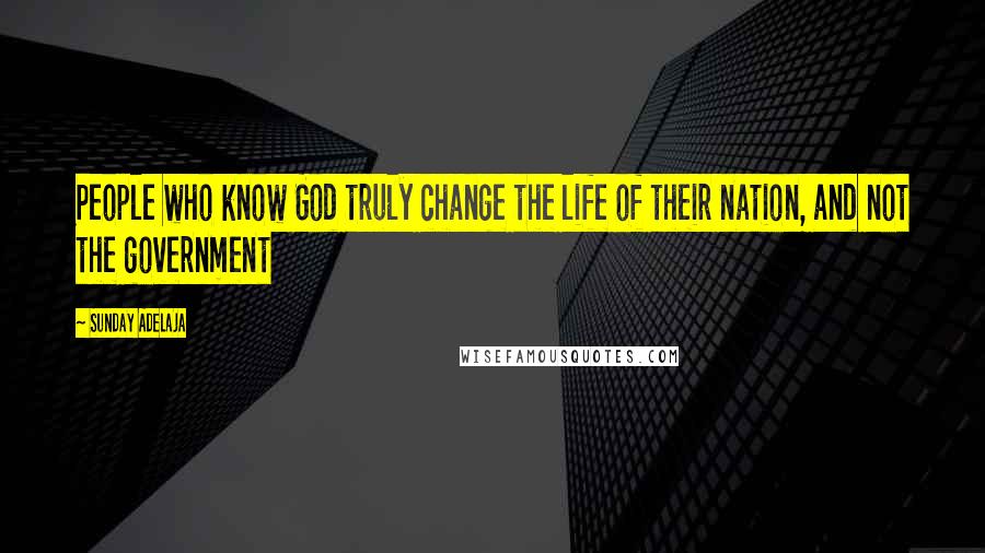 Sunday Adelaja Quotes: People who know God truly change the life of their nation, and not the government