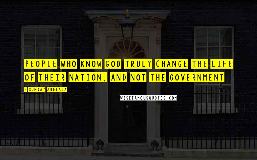 Sunday Adelaja Quotes: People who know God truly change the life of their nation, and not the government