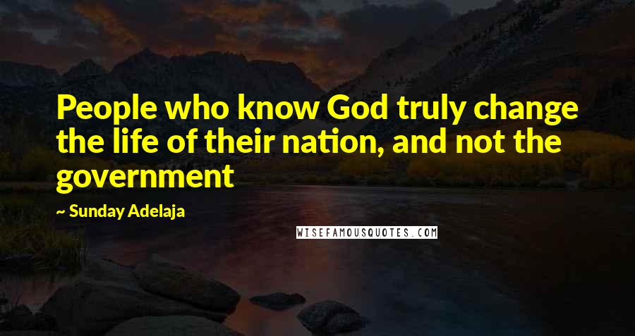 Sunday Adelaja Quotes: People who know God truly change the life of their nation, and not the government