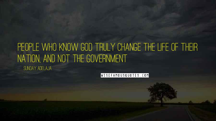 Sunday Adelaja Quotes: People who know God truly change the life of their nation, and not the government