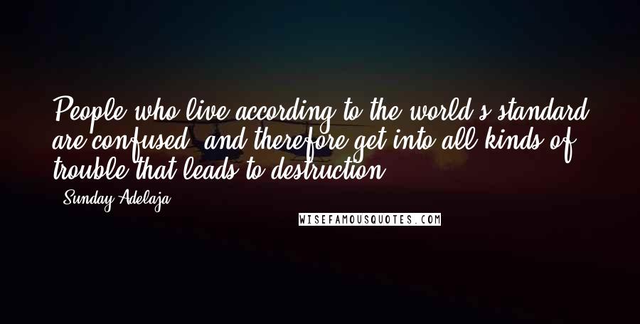 Sunday Adelaja Quotes: People who live according to the world's standard are confused, and therefore get into all kinds of trouble that leads to destruction.