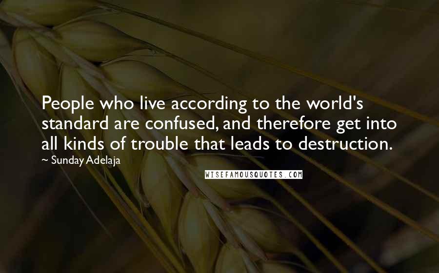 Sunday Adelaja Quotes: People who live according to the world's standard are confused, and therefore get into all kinds of trouble that leads to destruction.