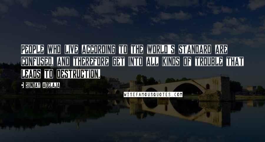 Sunday Adelaja Quotes: People who live according to the world's standard are confused, and therefore get into all kinds of trouble that leads to destruction.